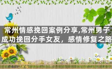 常州情感挽回案例分享,常州男子成功挽回分手女友，感情修复之路分享