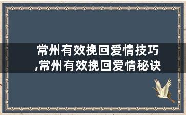 常州有效挽回爱情技巧,常州有效挽回爱情秘诀