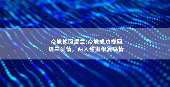 帝旭挽回缇兰,帝旭成功挽回缇兰爱情，两人甜蜜修复感情