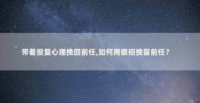 带着报复心理挽回前任,如何用狠招挽留前任？