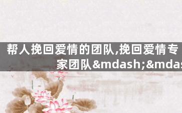 帮人挽回爱情的团队,挽回爱情专家团队——成就你的爱情幸福