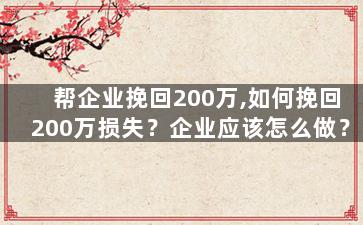 帮企业挽回200万,如何挽回200万损失？企业应该怎么做？