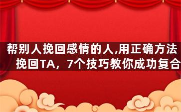 帮别人挽回感情的人,用正确方法挽回TA，7个技巧教你成功复合！