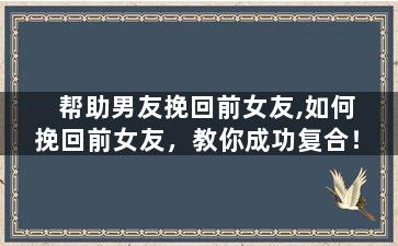 帮助男友挽回前女友,如何挽回前女友，教你成功复合！