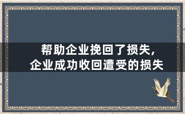 帮助企业挽回了损失,企业成功收回遭受的损失