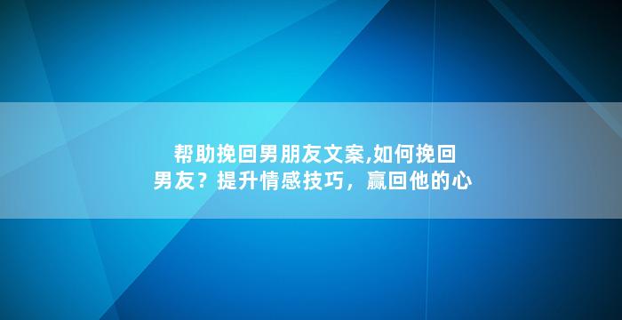 帮助挽回男朋友文案,如何挽回男友？提升情感技巧，赢回他的心