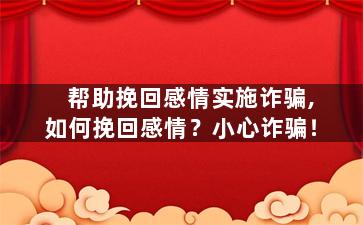 帮助挽回感情实施诈骗,如何挽回感情？小心诈骗！
