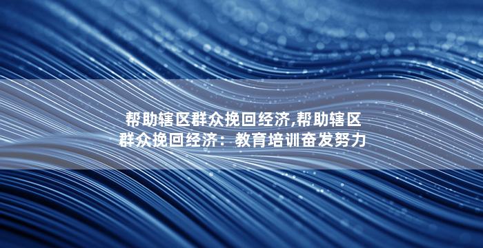 帮助辖区群众挽回经济,帮助辖区群众挽回经济：教育培训奋发努力走出经济低谷