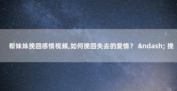 帮妹妹挽回感情视频,如何挽回失去的爱情？ – 挽回爱情的有效方法