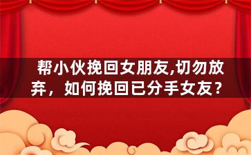 帮小伙挽回女朋友,切勿放弃，如何挽回已分手女友？