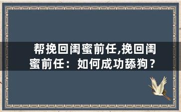 帮挽回闺蜜前任,挽回闺蜜前任：如何成功舔狗？