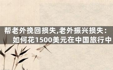 帮老外挽回损失,老外振兴损失：如何花1500美元在中国旅行中挖掘商机？