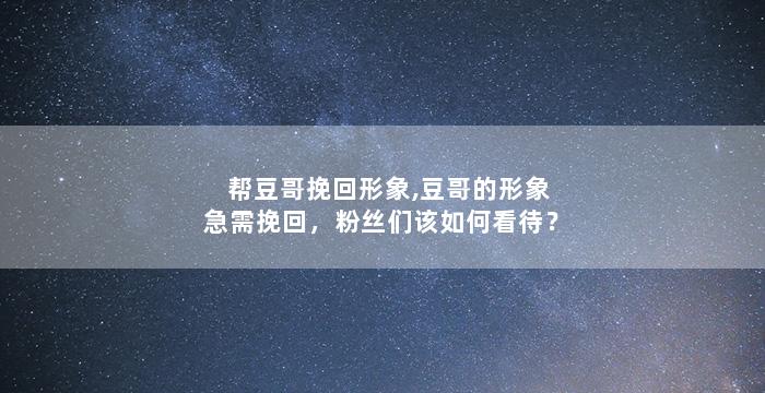 帮豆哥挽回形象,豆哥的形象急需挽回，粉丝们该如何看待？