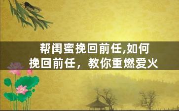 帮闺蜜挽回前任,如何挽回前任，教你重燃爱火