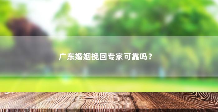 广东婚姻挽回专家可靠吗？