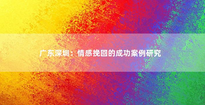 广东深圳：情感挽回的成功案例研究