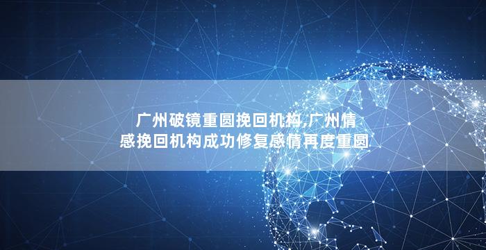 广州破镜重圆挽回机构,广州情感挽回机构成功修复感情再度重圆