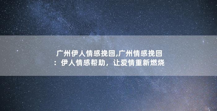 广州伊人情感挽回,广州情感挽回：伊人情感帮助，让爱情重新燃烧