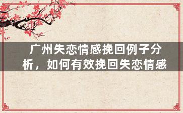 广州失恋情感挽回例子分析，如何有效挽回失恋情感