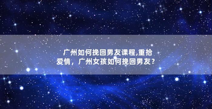 广州如何挽回男友课程,重拾爱情，广州女孩如何挽回男友？