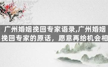 广州婚姻挽回专家语录,广州婚姻挽回专家的原话，愿意再给机会相处