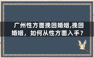 广州性方面挽回婚姻,挽回婚姻，如何从性方面入手？