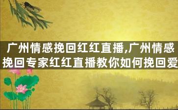 广州情感挽回红红直播,广州情感挽回专家红红直播教你如何挽回爱情