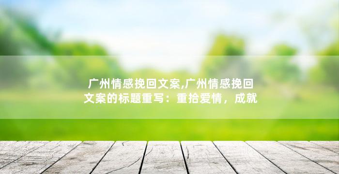 广州情感挽回文案,广州情感挽回文案的标题重写：重拾爱情，成就幸福