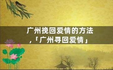 广州挽回爱情的方法,「广州寻回爱情」