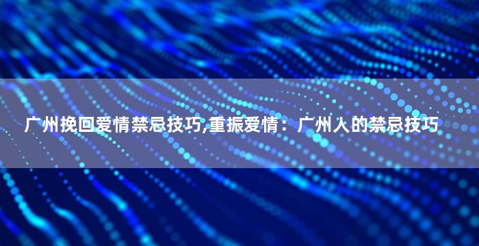广州挽回爱情禁忌技巧,重振爱情：广州人的禁忌技巧
