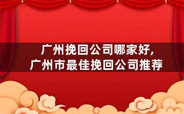 广州挽回公司哪家好,广州市最佳挽回公司推荐