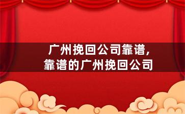 广州挽回公司靠谱,靠谱的广州挽回公司