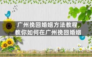 广州挽回婚姻方法教程,教你如何在广州挽回婚姻