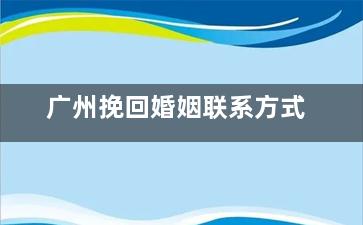 广州挽回婚姻联系方式（广州挽回婚姻联系方式有哪些）