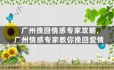 广州挽回情感专家攻略,广州情感专家教你挽回爱情