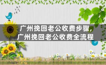 广州挽回老公收费步骤,广州挽回老公收费全流程