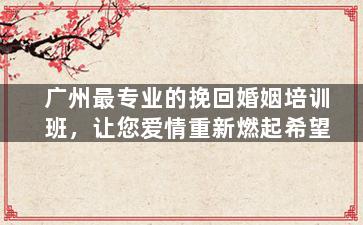 广州最专业的挽回婚姻培训班，让您爱情重新燃起希望