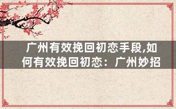 广州有效挽回初恋手段,如何有效挽回初恋：广州妙招