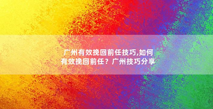 广州有效挽回前任技巧,如何有效挽回前任？广州技巧分享