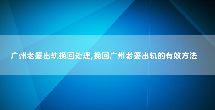 广州老婆出轨挽回处理,挽回广州老婆出轨的有效方法