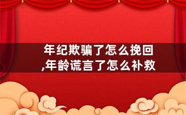 年纪欺骗了怎么挽回,年龄谎言了怎么补救