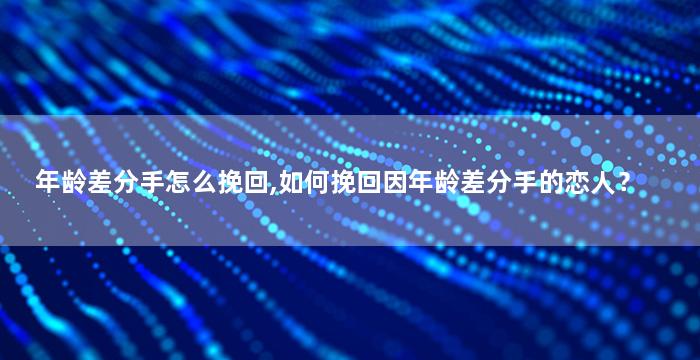年龄差分手怎么挽回,如何挽回因年龄差分手的恋人？