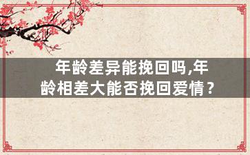 年龄差异能挽回吗,年龄相差大能否挽回爱情？