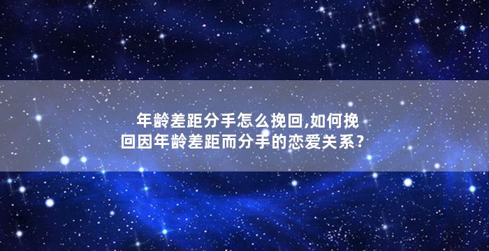 年龄差距分手怎么挽回,如何挽回因年龄差距而分手的恋爱关系？
