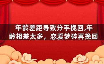 年龄差距导致分手挽回,年龄相差太多，恋爱梦碎再挽回