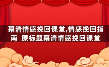 幕清情感挽回课堂,情感挽回指南  原标题幕清情感挽回课堂