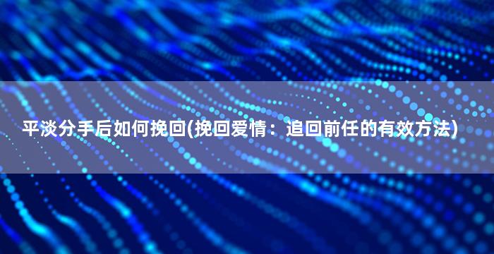 平淡分手后如何挽回(挽回爱情：追回前任的有效方法)