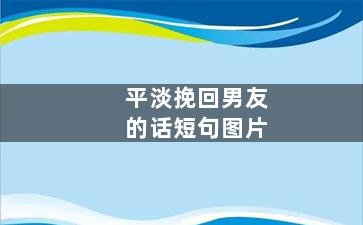 平淡挽回男友的话短句图片（平淡挽回男友的话短句图片大全）