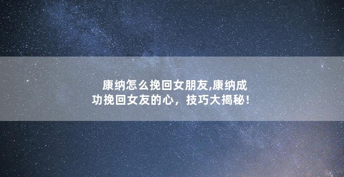 康纳怎么挽回女朋友,康纳成功挽回女友的心，技巧大揭秘！