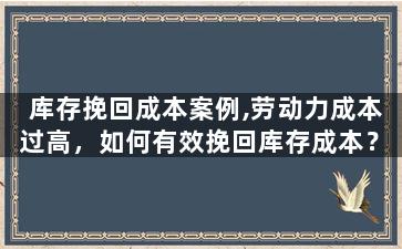 库存挽回成本案例,劳动力成本过高，如何有效挽回库存成本？
